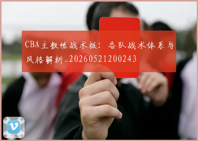 CBA主教练战术板:各队战术体系与风格解析_20260521200243