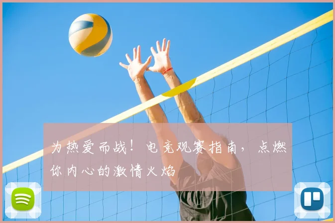 为热爱而战！电竞观赛指南，点燃你内心的激情火焰