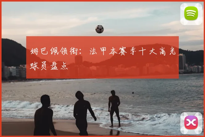 姆巴佩领衔：法甲本赛季十大高光球员盘点