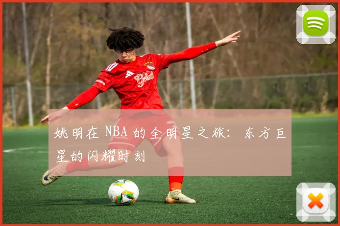 姚明在 NBA 的全明星之旅：东方巨星的闪耀时刻