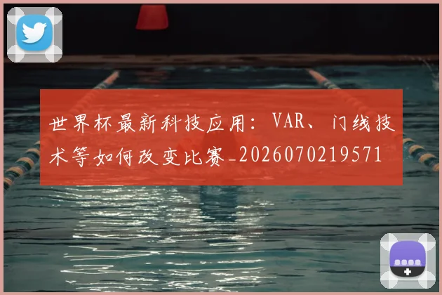 世界杯最新科技应用：VAR、门线技术等如何改变比赛_20260702195715