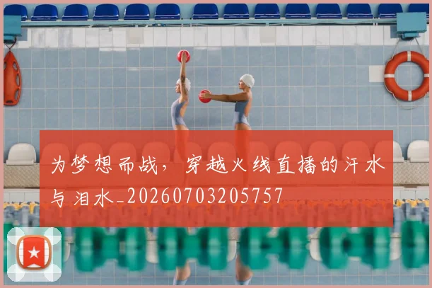为梦想而战,穿越火线直播的汗水与泪水_20260703205757