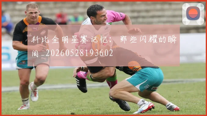 科比全明星赛记忆:那些闪耀的瞬间_20260528193602
