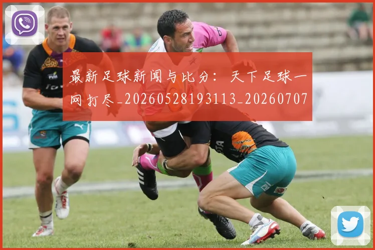 最新足球新闻与比分：天下足球一网打尽_20260528193113_20260707021619_20260731173706