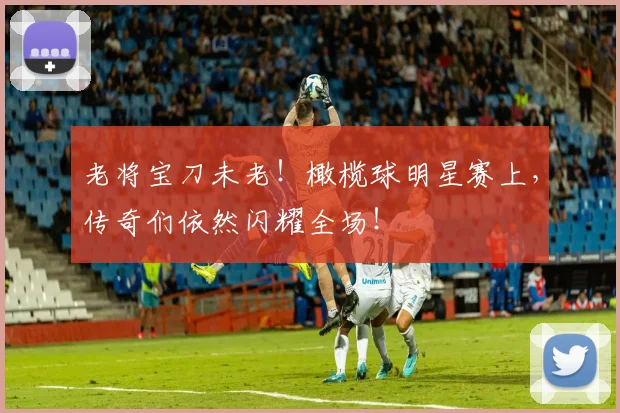 老将宝刀未老!橄榄球明星赛上,传奇们依然闪耀全场!