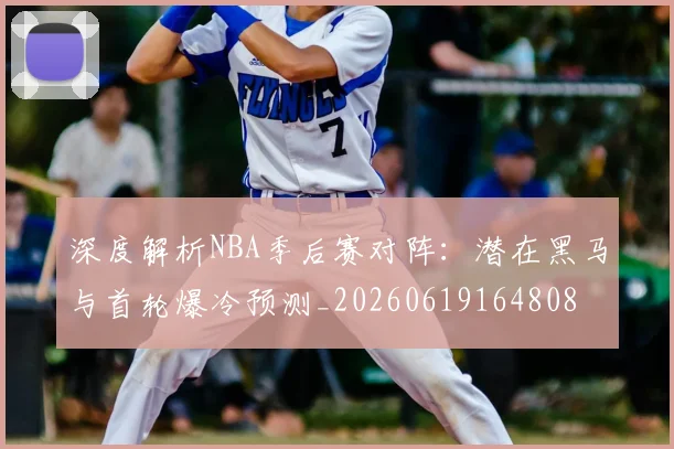 深度解析NBA季后赛对阵：潜在黑马与首轮爆冷预测_20260619164808