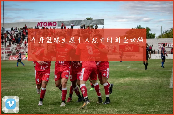 乔丹篮球生涯十大经典时刻全回顾