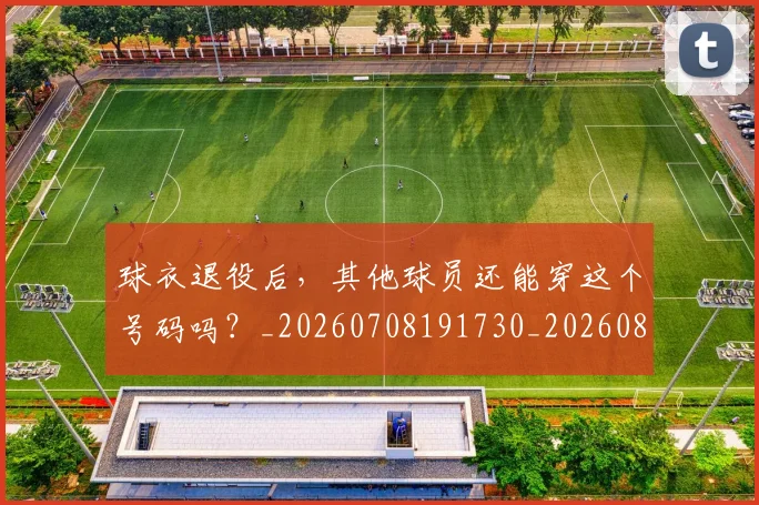 球衣退役后,其他球员还能穿这个号码吗?_20260708191730_20260802160735