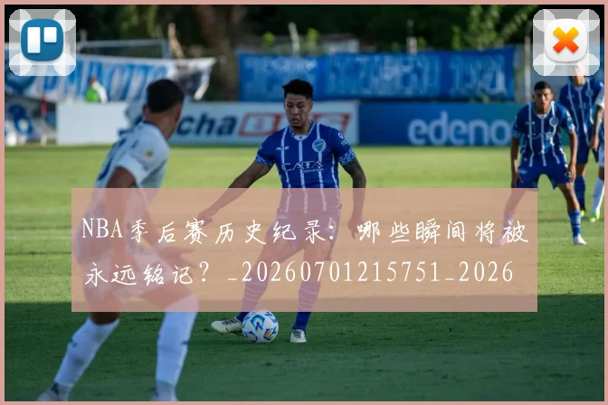 NBA季后赛历史纪录:哪些瞬间将被永远铭记?_20260701215751_20260714210818