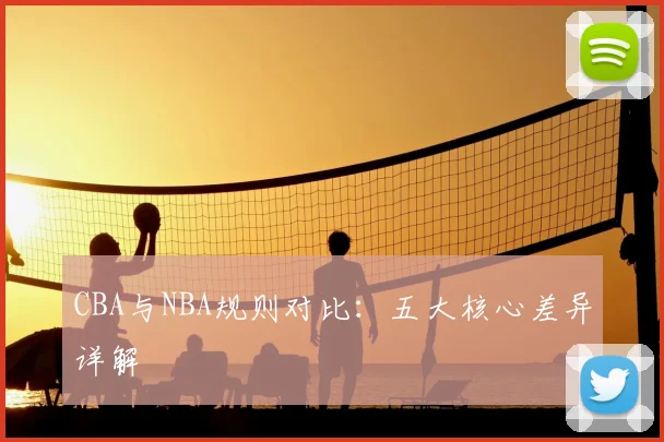 CBA与NBA规则对比:五大核心差异详解