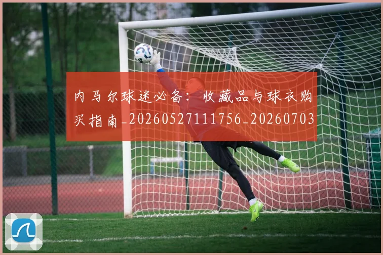 内马尔球迷必备:收藏品与球衣购买指南_20260527111756_20260703215414