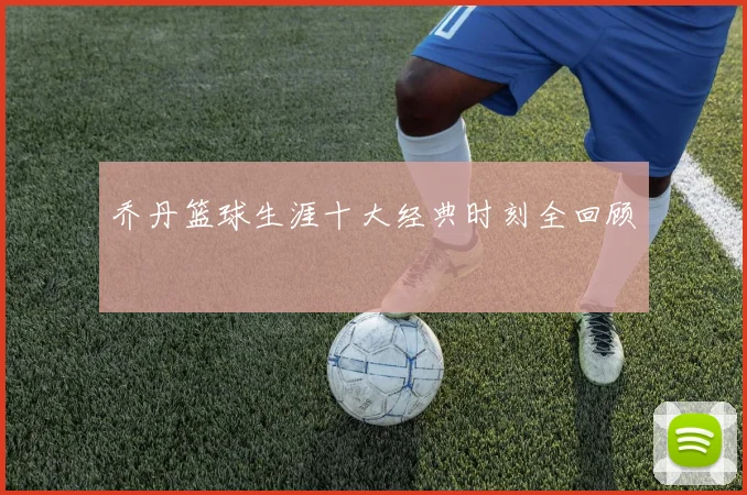 乔丹篮球生涯十大经典时刻全回顾