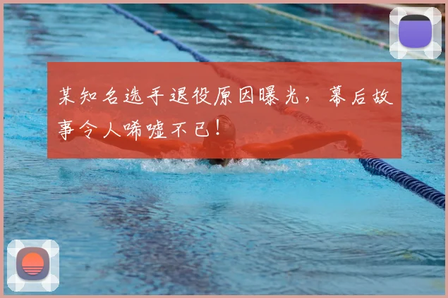 某知名选手退役原因曝光,幕后故事令人唏嘘不已!