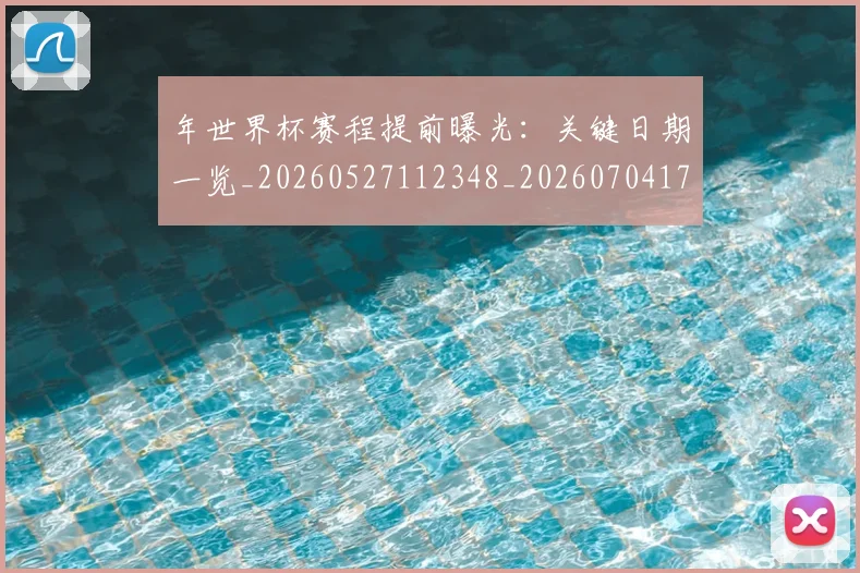 年世界杯赛程提前曝光:关键日期一览_20260527112348_20260704171537_20260722154945