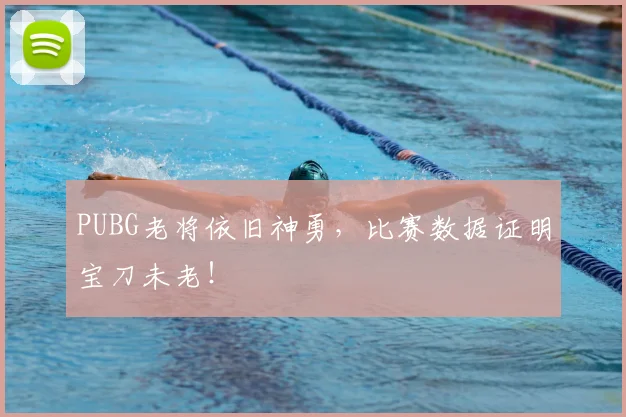 PUBG老将依旧神勇,比赛数据证明宝刀未老!