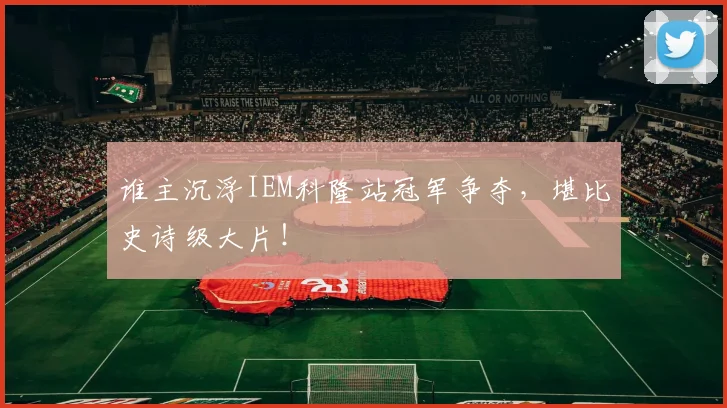 谁主沉浮IEM科隆站冠军争夺，堪比史诗级大片！