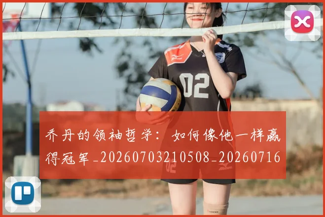 乔丹的领袖哲学:如何像他一样赢得冠军_20260703210508_20260716192518