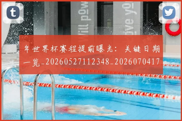 年世界杯赛程提前曝光：关键日期一览_20260527112348_20260704171537_20260722154945