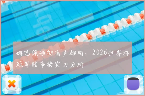 姆巴佩领衔高卢雄鸡，2026世界杯冠军赔率榜实力分析