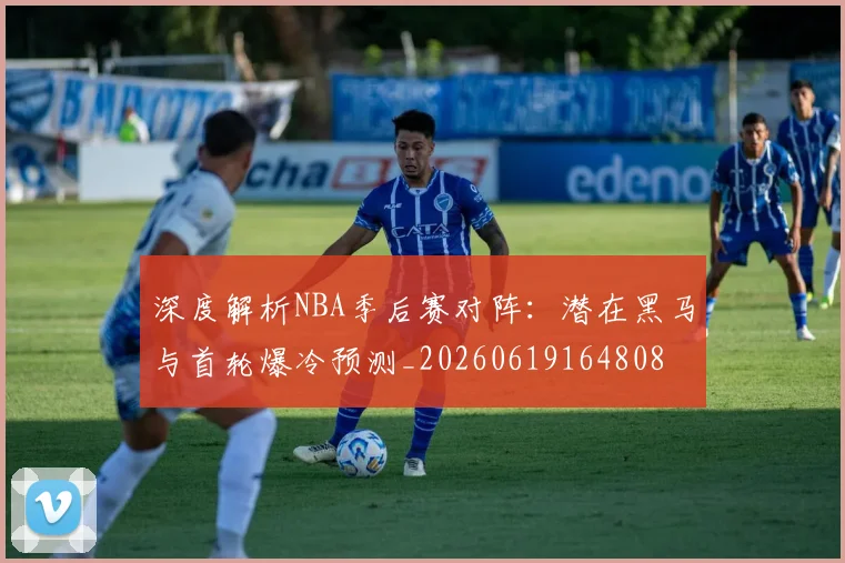 深度解析NBA季后赛对阵:潜在黑马与首轮爆冷预测_20260619164808