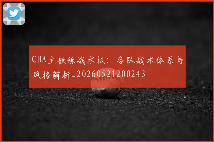 CBA主教练战术板:各队战术体系与风格解析_20260521200243