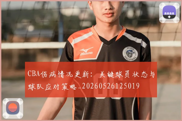CBA伤病情况更新:关键球员状态与球队应对策略_20260526125019