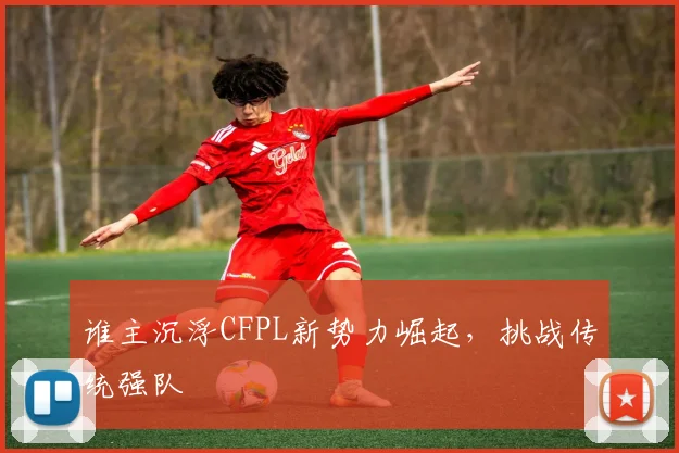 谁主沉浮CFPL新势力崛起,挑战传统强队