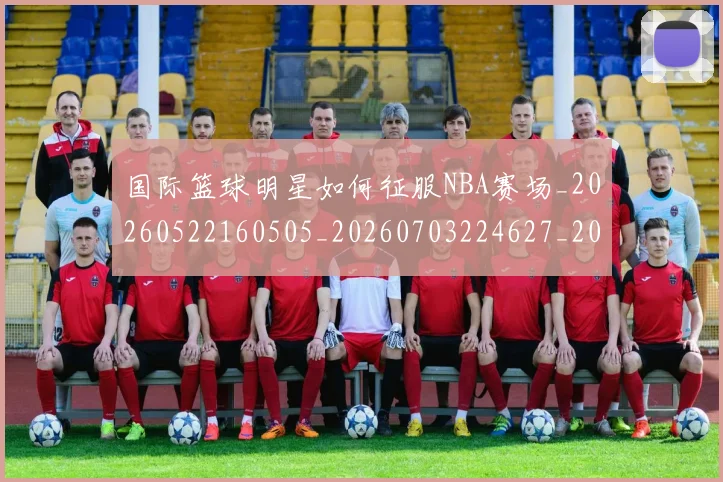 国际篮球明星如何征服NBA赛场_20260522160505_20260703224627_20260719165725