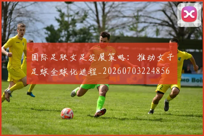 国际足联女足发展策略:推动女子足球全球化进程_20260703224856