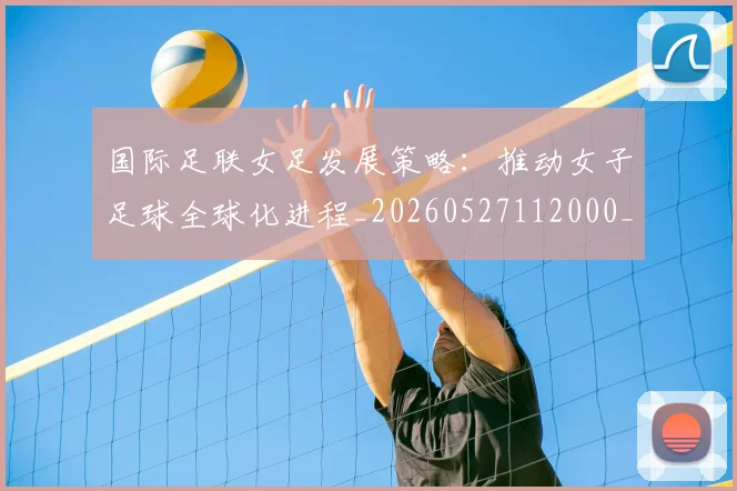 国际足联女足发展策略:推动女子足球全球化进程_20260527112000_20260703224858
