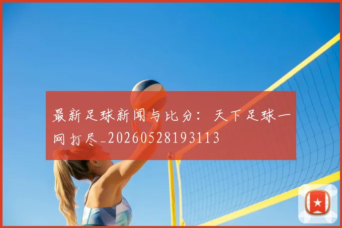 最新足球新闻与比分：天下足球一网打尽_20260528193113