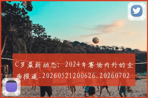 C罗最新动态:2024年赛场内外的全面报道_20260521200626_20260702164552