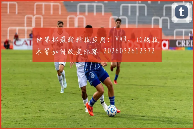 世界杯最新科技应用：VAR、门线技术等如何改变比赛_20260526125725
