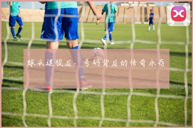球衣退役后,号码背后的传奇永存