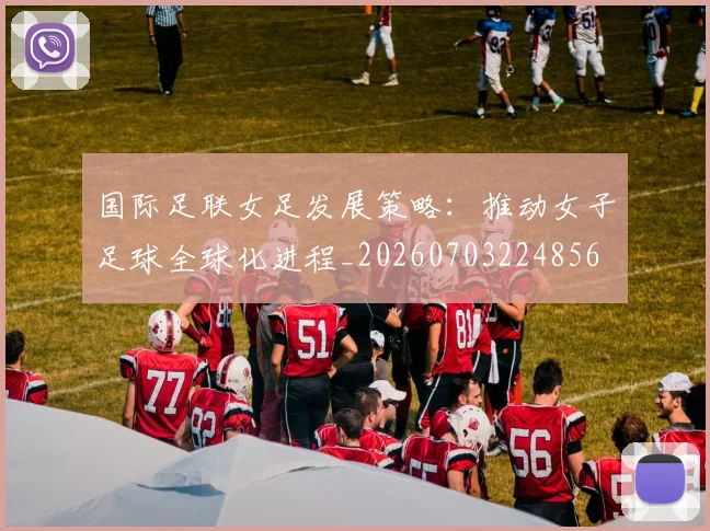国际足联女足发展策略：推动女子足球全球化进程_20260703224856