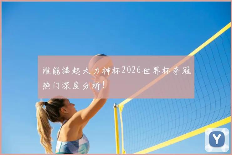 谁能捧起大力神杯2026世界杯夺冠热门深度分析！