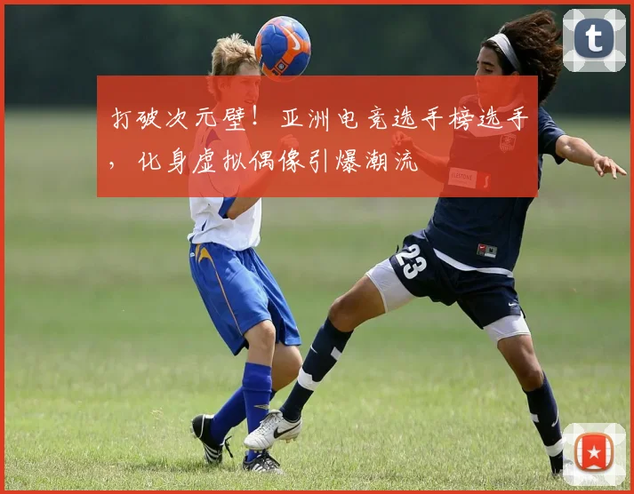 打破次元壁!亚洲电竞选手榜选手,化身虚拟偶像引爆潮流