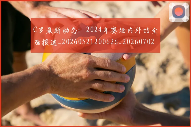 C罗最新动态：2024年赛场内外的全面报道_20260521200626_20260702164552