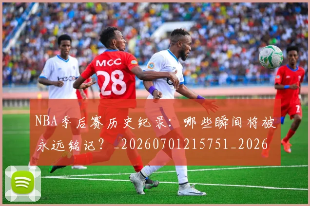 NBA季后赛历史纪录：哪些瞬间将被永远铭记？_20260701215751_20260714210818
