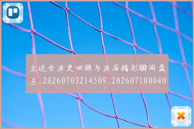 全运会历史回顾与历届精彩瞬间盘点_20260703214509_20260718004031