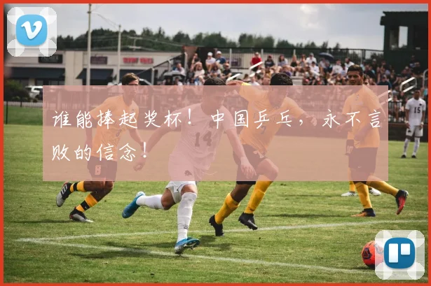谁能捧起奖杯!中国乒乓,永不言败的信念!