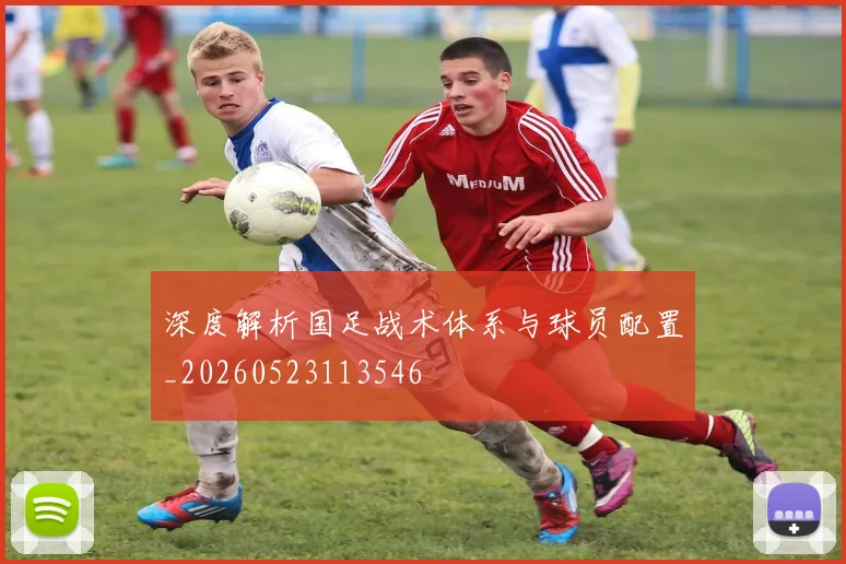 深度解析国足战术体系与球员配置_20260523113546