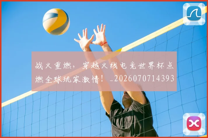 战火重燃，穿越火线电竞世界杯点燃全球玩家激情！_20260707143936_20260723181926
