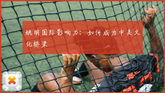 姚明国际影响力:如何成为中美文化桥梁