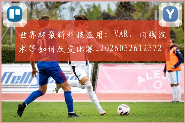 世界杯最新科技应用:VAR、门线技术等如何改变比赛_20260526125725