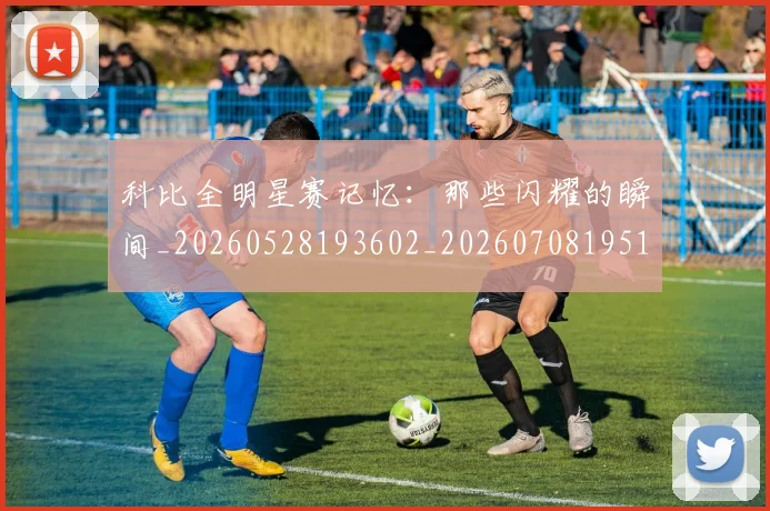 科比全明星赛记忆:那些闪耀的瞬间_20260528193602_20260708195138