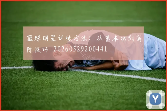 篮球明星训练方法：从基本功到高阶技巧_20260529200441