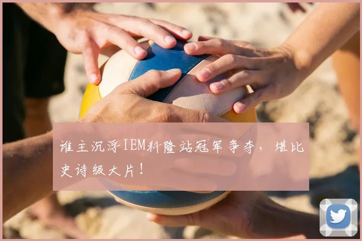 谁主沉浮IEM科隆站冠军争夺,堪比史诗级大片!