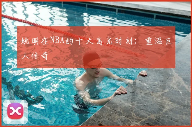 姚明在NBA的十大高光时刻:重温巨人传奇