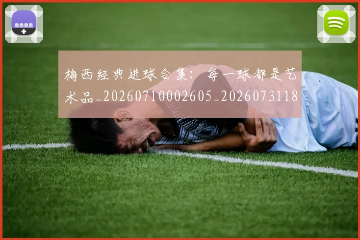 梅西经典进球合集：每一球都是艺术品_20260710002605_20260731182214